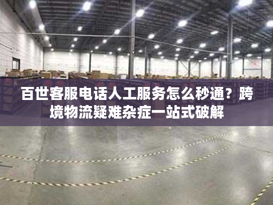 百世客服电话人工服务怎么秒通?跨境物流疑难杂症一站式破解 百世客服电话人工服务怎么秒通?跨境物流疑难杂症一站式破解