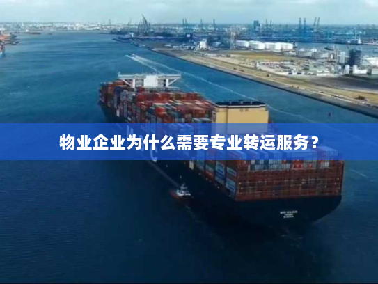 物业企业为什么需要专业转运服务? 物业企业为什么需要专业转运服务?