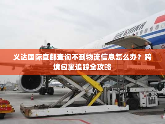 义达国际直邮查询不到物流信息怎么办?跨境包裹追踪全攻略 义达国际直邮查询不到物流信息怎么办?跨境包裹追踪全攻略