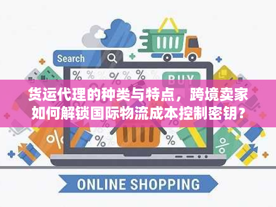 货运代理的种类与特点，跨境卖家如何解锁国际物流成本控制密钥？