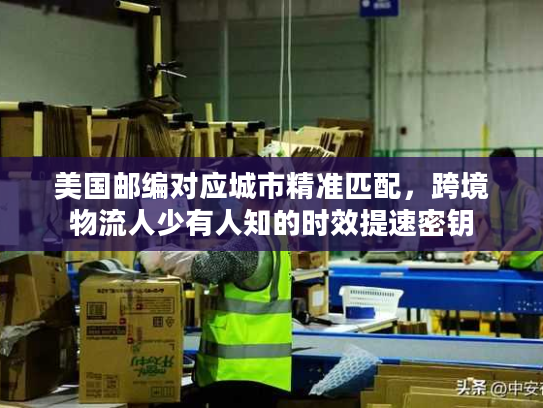 美国邮编对应城市精准匹配，跨境物流人少有人知的时效提速密钥