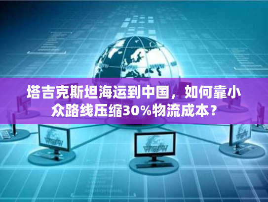 塔吉克斯坦海运到中国，如何靠小众路线压缩30%物流成本？