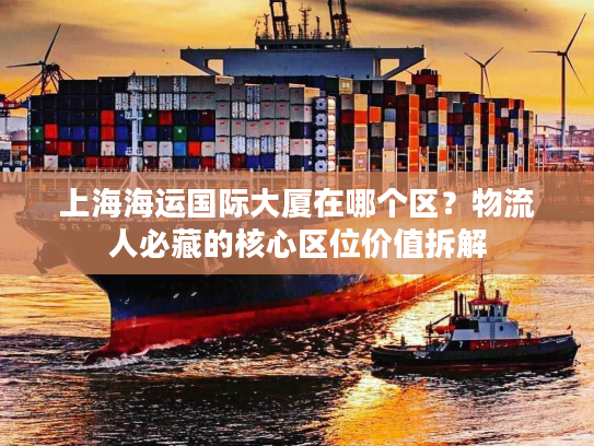 上海海运国际大厦在哪个区？物流人必藏的核心区位价值拆解