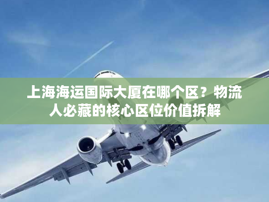 上海海运国际大厦在哪个区？物流人必藏的核心区位价值拆解