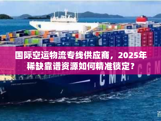 国际空运物流专线供应商，2025年稀缺靠谱资源如何精准锁定？