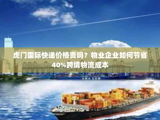 虎门国际快递价格贵吗？物业企业如何节省40%跨境物流成本