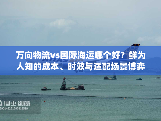 万向物流vs国际海运哪个好?鲜为人知的成本、时效与适配场景博弈 万向物流vs国际海运哪个好?鲜为人知的成本、时效与适配场景博弈