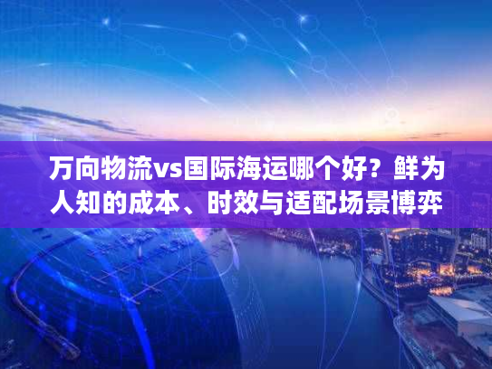 万向物流vs国际海运哪个好?鲜为人知的成本、时效与适配场景博弈 万向物流vs国际海运哪个好?鲜为人知的成本、时效与适配场景博弈