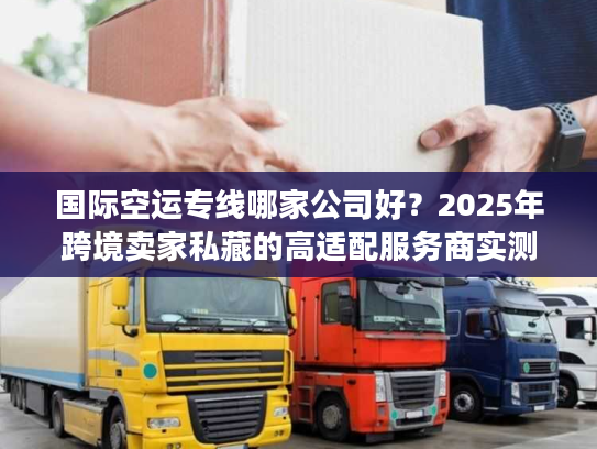 国际空运专线哪家公司好?2025年跨境卖家私藏的高适配服务商实测 国际空运专线哪家公司好?2025年跨境卖家私藏的高适配服务商实测