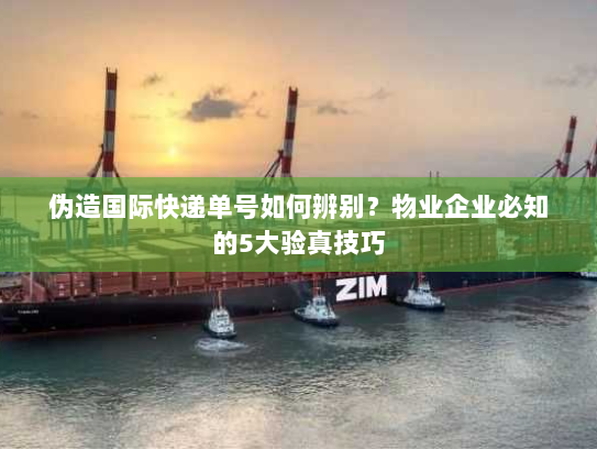 伪造国际快递单号如何辨别?物业企业必知的5大验真技巧 伪造国际快递单号如何辨别?物业企业必知的5大验真技巧