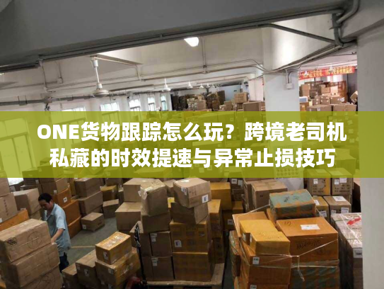 ONE货物跟踪怎么玩?跨境老司机私藏的时效提速与异常止损技巧 ONE货物跟踪怎么玩?跨境老司机私藏的时效提速与异常止损技巧
