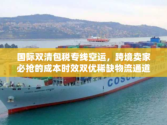 国际双清包税专线空运，跨境卖家必抢的成本时效双优稀缺物流通道