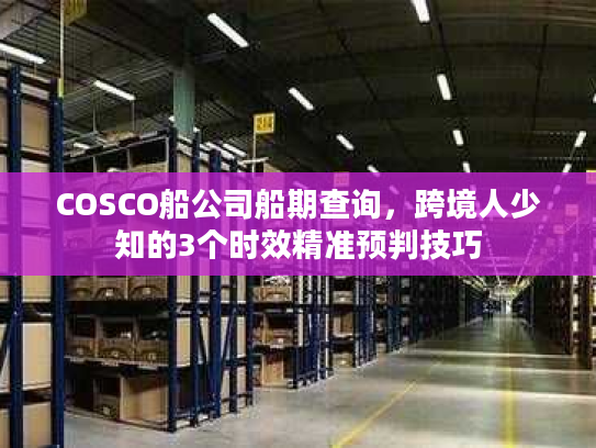 COSCO船公司船期查询,跨境人少知的3个时效精准预判技巧 COSCO船公司船期查询,跨境人少知的3个时效精准预判技巧