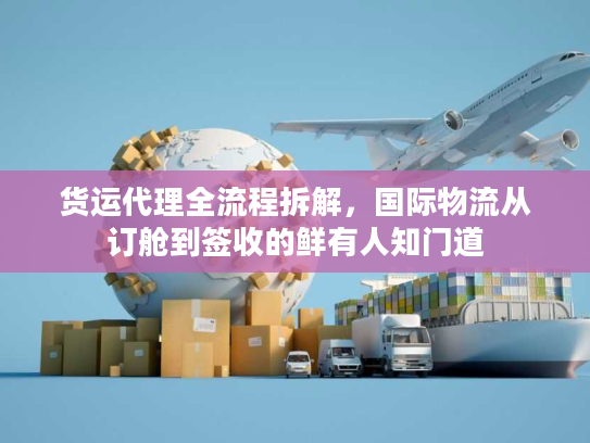 货运代理全流程拆解，国际物流从订舱到签收的鲜有人知门道