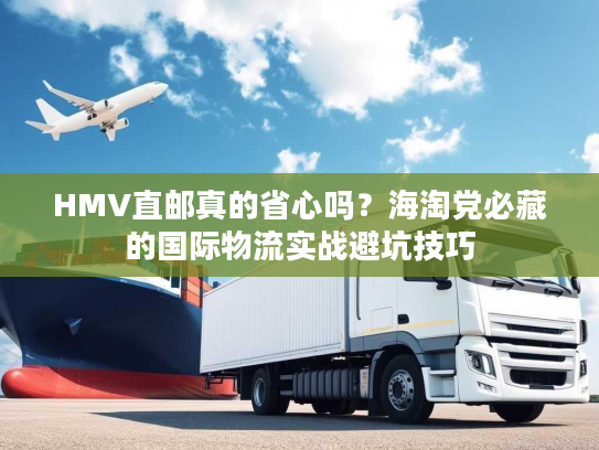 HMV直邮真的省心吗？海淘党必藏的国际物流实战避坑技巧