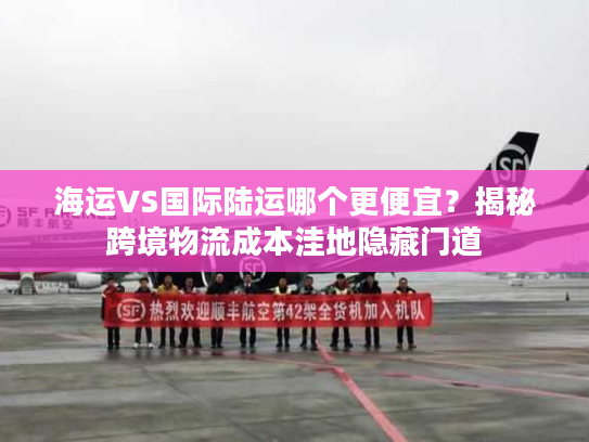 海运VS国际陆运哪个更便宜？揭秘跨境物流成本洼地隐藏门道