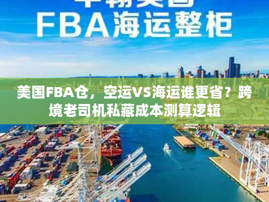美国FBA仓，空运VS海运谁更省？跨境老司机私藏成本测算逻辑