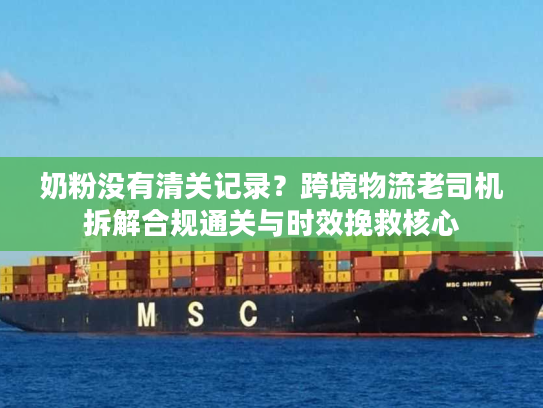 奶粉没有清关记录？跨境物流老司机拆解合规通关与时效挽救核心