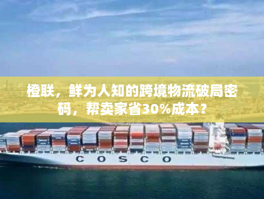 橙联，鲜为人知的跨境物流破局密码，帮卖家省30%成本？