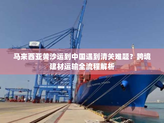 马来西亚黄沙运到中国遇到清关难题？跨境建材运输全流程解析