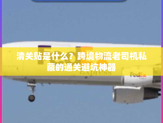 清关贴是什么？跨境物流老司机私藏的通关避坑神器