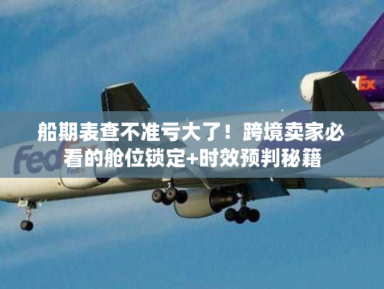 船期表查不准亏大了!跨境卖家必看的舱位锁定+时效预判秘籍 船期表查不准亏大了!跨境卖家必看的舱位锁定+时效预判秘籍