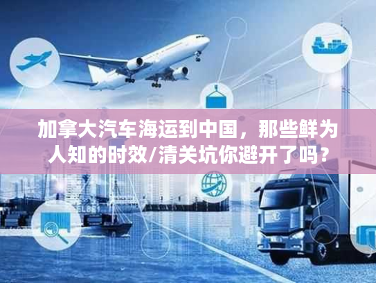 加拿大汽车海运到中国,那些鲜为人知的时效/清关坑你避开了吗? 加拿大汽车海运到中国,那些鲜为人知的时效/清关坑你避开了吗?