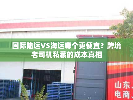 国际陆运VS海运哪个更便宜?跨境老司机私藏的成本真相 国际陆运VS海运哪个更便宜?跨境老司机私藏的成本真相