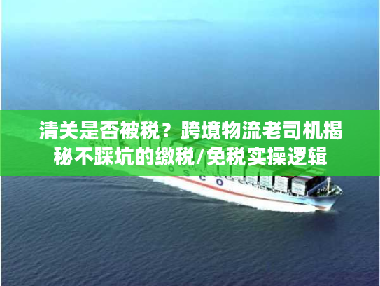 清关是否被税？跨境物流老司机揭秘不踩坑的缴税/免税实操逻辑