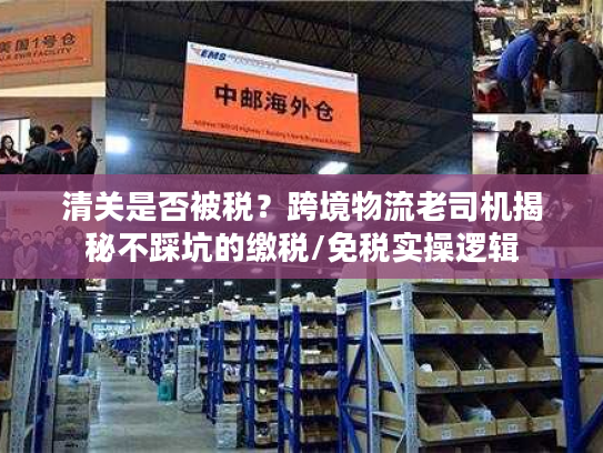 清关是否被税？跨境物流老司机揭秘不踩坑的缴税/免税实操逻辑