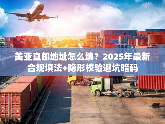 美亚直邮地址怎么填？2025年最新合规填法+隐形校验避坑暗码