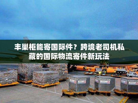 丰巢柜能寄国际件?跨境老司机私藏的国际物流寄件新玩法 丰巢柜能寄国际件?跨境老司机私藏的国际物流寄件新玩法