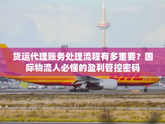 货运代理账务处理流程有多重要？国际物流人必懂的盈利管控密码