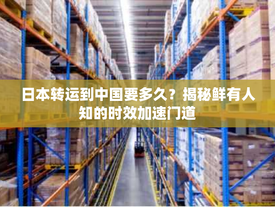 日本转运到中国要多久？揭秘鲜有人知的时效加速门道