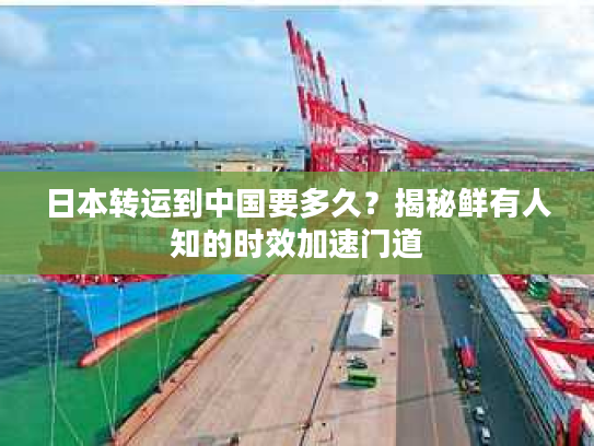 日本转运到中国要多久？揭秘鲜有人知的时效加速门道