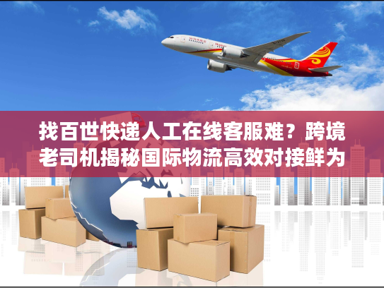 找百世快递人工在线客服难?跨境老司机揭秘国际物流高效对接鲜为人知的门道 找百世快递人工在线客服难?跨境老司机揭秘国际物流高效对接鲜为人知的门道