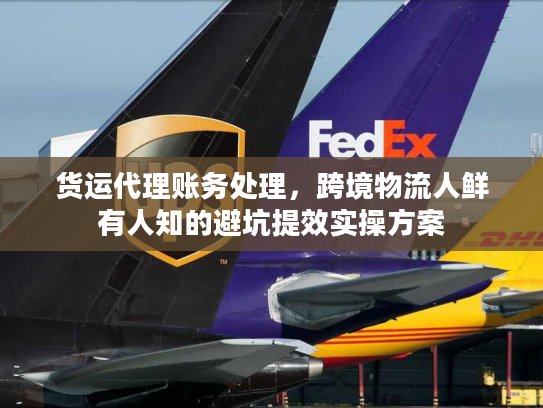 货运代理账务处理，跨境物流人鲜有人知的避坑提效实操方案