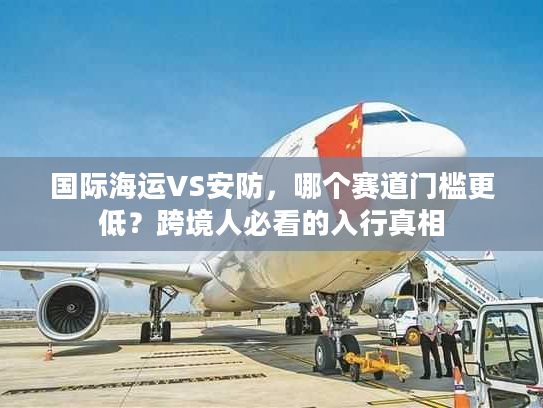 国际海运VS安防,哪个赛道门槛更低?跨境人必看的入行真相 国际海运VS安防,哪个赛道门槛更低?跨境人必看的入行真相