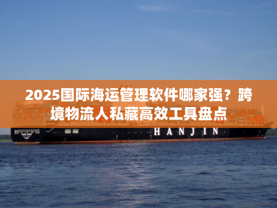 2025国际海运管理软件哪家强？跨境物流人私藏高效工具盘点
