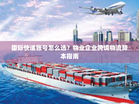国际快递账号怎么选?物业企业跨境物流降本指南 国际快递账号怎么选?物业企业跨境物流降本指南