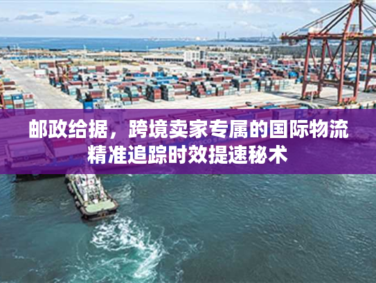 邮政给据，跨境卖家专属的国际物流精准追踪时效提速秘术