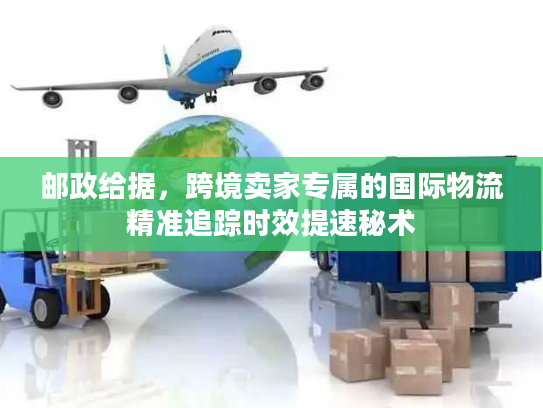 邮政给据，跨境卖家专属的国际物流精准追踪时效提速秘术