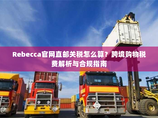 Rebecca官网直邮关税怎么算?跨境购物税费解析与合规指南 Rebecca官网直邮关税怎么算?跨境购物税费解析与合规指南