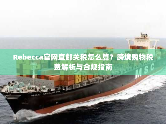 Rebecca官网直邮关税怎么算?跨境购物税费解析与合规指南 Rebecca官网直邮关税怎么算?跨境购物税费解析与合规指南