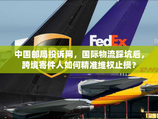 中国邮局投诉网，国际物流踩坑后，跨境寄件人如何精准维权止损？