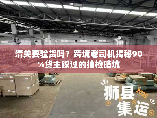 清关要验货吗？跨境老司机揭秘90%货主踩过的抽检暗坑