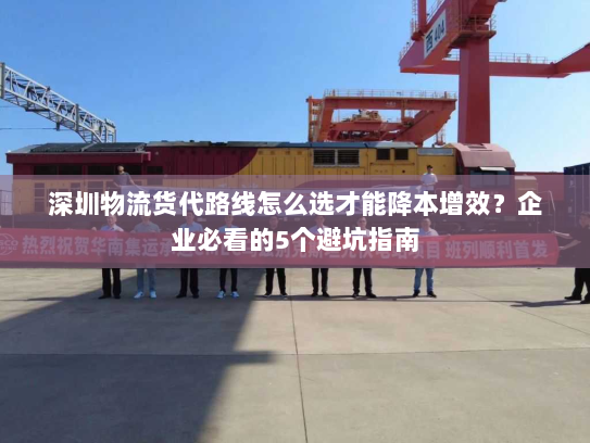 深圳物流货代路线怎么选才能降本增效?企业必看的5个避坑指南 深圳物流货代路线怎么选才能降本增效?企业必看的5个避坑指南