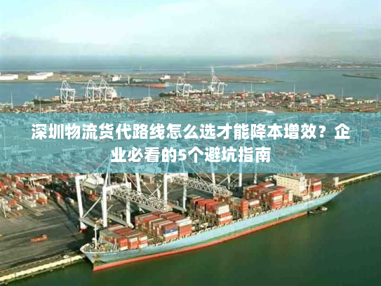 深圳物流货代路线怎么选才能降本增效?企业必看的5个避坑指南 深圳物流货代路线怎么选才能降本增效?企业必看的5个避坑指南