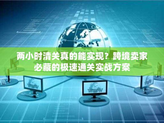 两小时清关真的能实现？跨境卖家必藏的极速通关实战方案