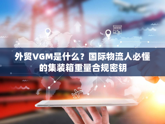 外贸VGM是什么?国际物流人必懂的集装箱重量合规密钥 外贸VGM是什么?国际物流人必懂的集装箱重量合规密钥